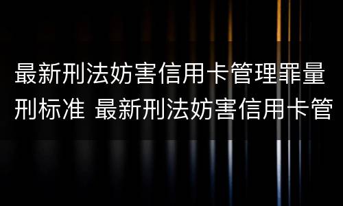 最新刑法妨害信用卡管理罪量刑标准 最新刑法妨害信用卡管理罪量刑标准
