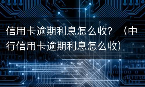 信用卡逾期利息怎么收？（中行信用卡逾期利息怎么收）
