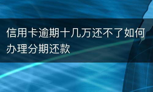 信用卡逾期十几万还不了如何办理分期还款