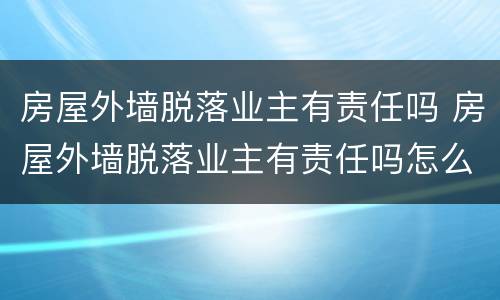 房屋外墙脱落业主有责任吗 房屋外墙脱落业主有责任吗怎么赔偿
