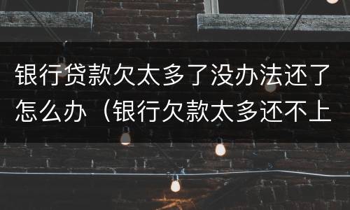 银行贷款欠太多了没办法还了怎么办（银行欠款太多还不上怎么办）