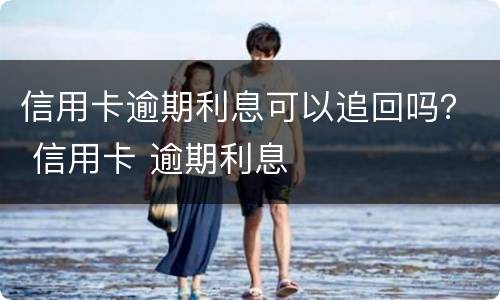 信用卡逾期利息可以追回吗？ 信用卡 逾期利息
