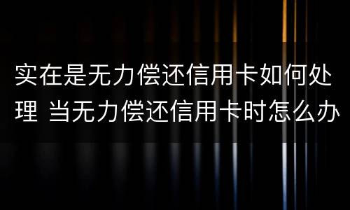 实在是无力偿还信用卡如何处理 当无力偿还信用卡时怎么办