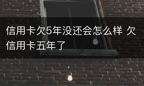 信用卡欠5年没还会怎么样 欠信用卡五年了