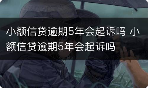 小额信贷逾期5年会起诉吗 小额信贷逾期5年会起诉吗