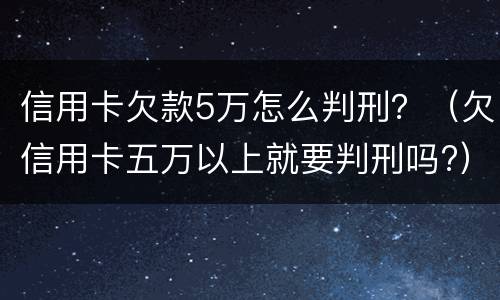 信用卡欠款5万怎么判刑？（欠信用卡五万以上就要判刑吗?）