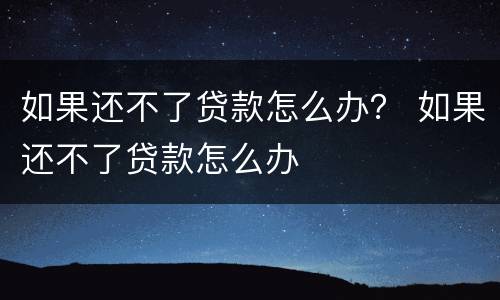 如果还不了贷款怎么办？ 如果还不了贷款怎么办