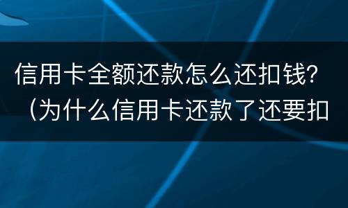 信用卡全额还款怎么还扣钱？（为什么信用卡还款了还要扣钱?）