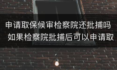 申请取保候审检察院还批捕吗 如果检察院批捕后可以申请取保候审么