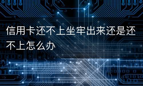 信用卡还不上坐牢出来还是还不上怎么办