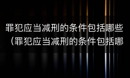 罪犯应当减刑的条件包括哪些（罪犯应当减刑的条件包括哪些）