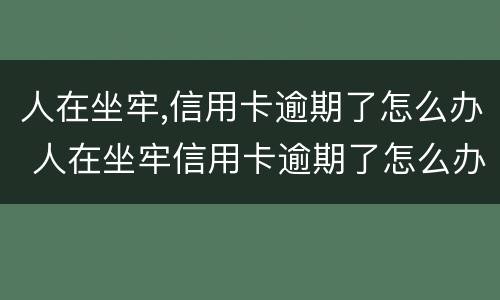 人在坐牢,信用卡逾期了怎么办 人在坐牢信用卡逾期了怎么办