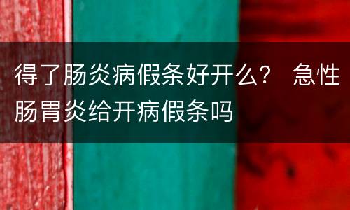 得了肠炎病假条好开么？ 急性肠胃炎给开病假条吗