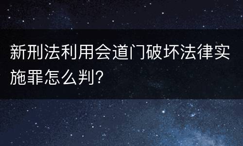 新刑法利用会道门破坏法律实施罪怎么判?