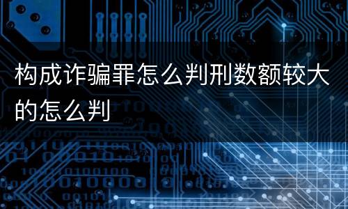 构成诈骗罪怎么判刑数额较大的怎么判
