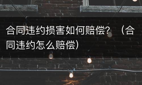 合同违约损害如何赔偿？（合同违约怎么赔偿）