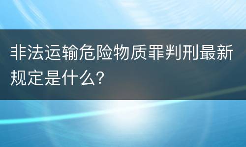 非法运输危险物质罪判刑最新规定是什么？