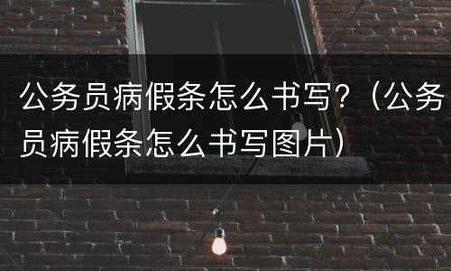 公务员病假条怎么书写?（公务员病假条怎么书写图片）