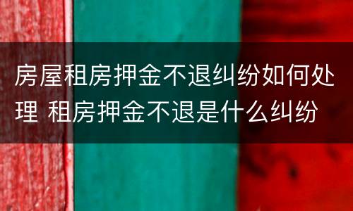 房屋租房押金不退纠纷如何处理 租房押金不退是什么纠纷