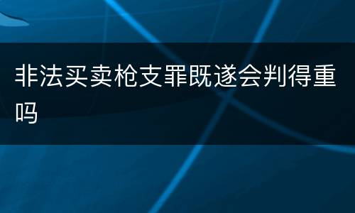 非法买卖枪支罪既遂会判得重吗