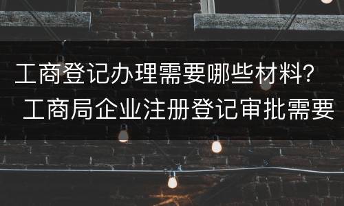工商登记办理需要哪些材料？ 工商局企业注册登记审批需要提交哪些材料