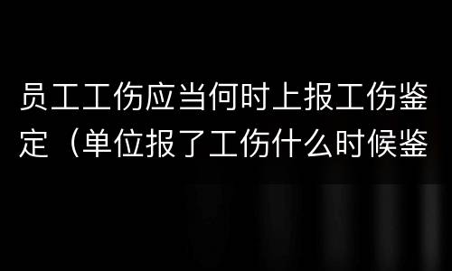 员工工伤应当何时上报工伤鉴定（单位报了工伤什么时候鉴定）