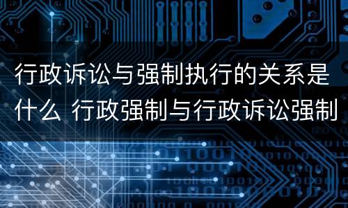 行政诉讼与强制执行的关系是什么 行政强制与行政诉讼强制的区别