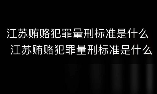 江苏贿赂犯罪量刑标准是什么 江苏贿赂犯罪量刑标准是什么