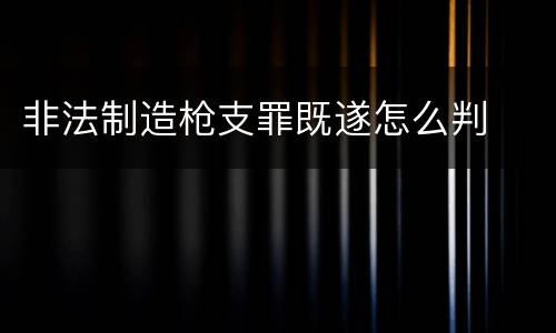 非法制造枪支罪既遂怎么判