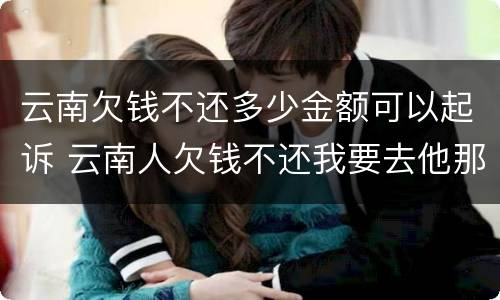 云南欠钱不还多少金额可以起诉 云南人欠钱不还我要去他那里起诉吗