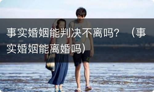 事实婚姻能判决不离吗？（事实婚姻能离婚吗）