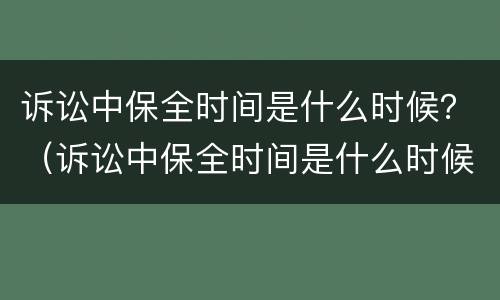 诉讼中保全时间是什么时候？（诉讼中保全时间是什么时候开始算）