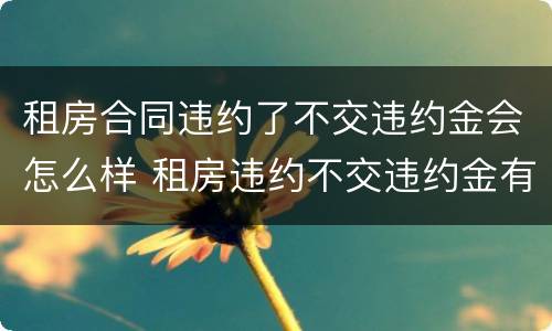 租房合同违约了不交违约金会怎么样 租房违约不交违约金有什么影响