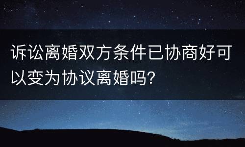 诉讼离婚双方条件已协商好可以变为协议离婚吗？