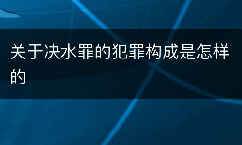 关于决水罪的犯罪构成是怎样的