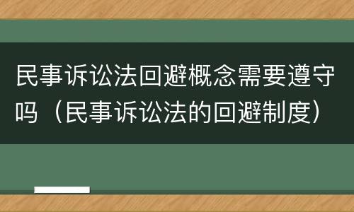 民事诉讼法回避概念需要遵守吗（民事诉讼法的回避制度）