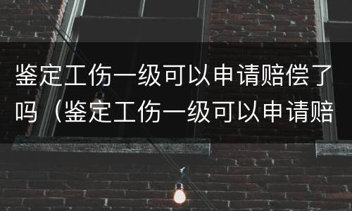 鉴定工伤一级可以申请赔偿了吗（鉴定工伤一级可以申请赔偿了吗怎么办）