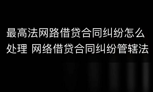 最高法网路借贷合同纠纷怎么处理 网络借贷合同纠纷管辖法院