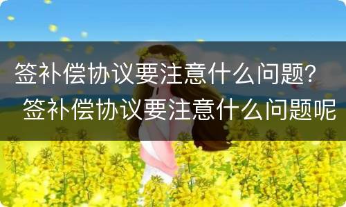签补偿协议要注意什么问题？ 签补偿协议要注意什么问题呢