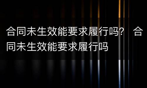 合同未生效能要求履行吗？ 合同未生效能要求履行吗