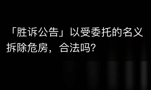 「胜诉公告」以受委托的名义拆除危房，合法吗？