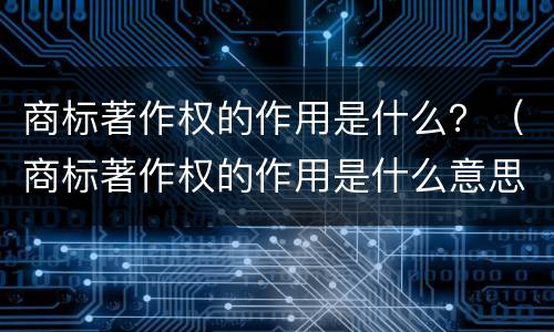 商标著作权的作用是什么？（商标著作权的作用是什么意思）