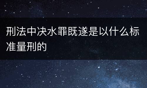 刑法中决水罪既遂是以什么标准量刑的