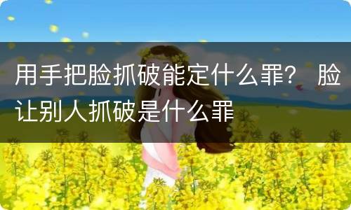 用手把脸抓破能定什么罪？ 脸让别人抓破是什么罪