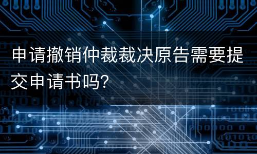 申请撤销仲裁裁决原告需要提交申请书吗？