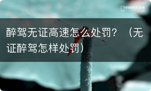 醉驾无证高速怎么处罚？（无证醉驾怎样处罚）