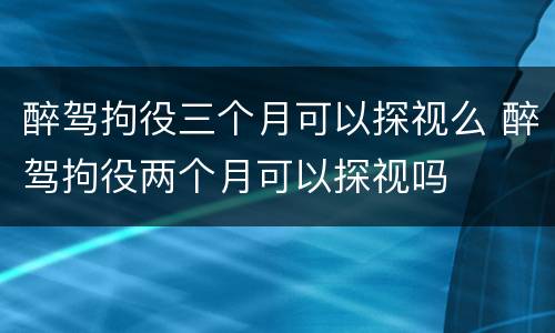 醉驾拘役三个月可以探视么 醉驾拘役两个月可以探视吗