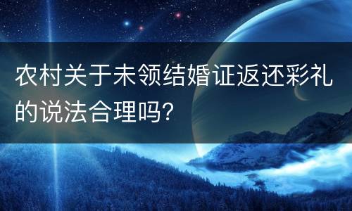 农村关于未领结婚证返还彩礼的说法合理吗？