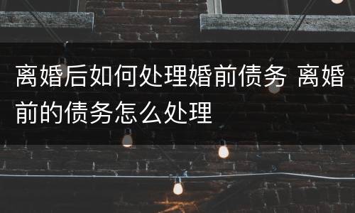 离婚后如何处理婚前债务 离婚前的债务怎么处理