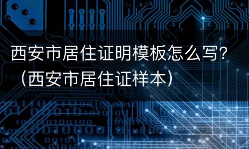 西安市居住证明模板怎么写？（西安市居住证样本）